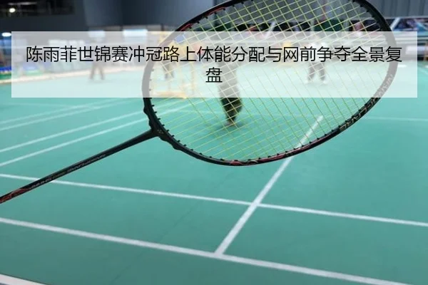 陈雨菲世锦赛冲冠路上体能分配与网前争夺全景复盘