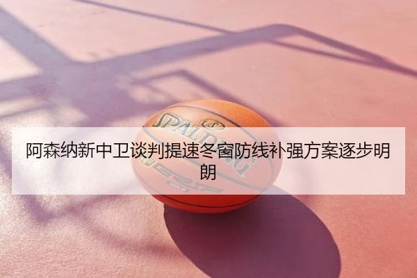 阿森纳新中卫谈判提速冬窗防线补强方案逐步明朗