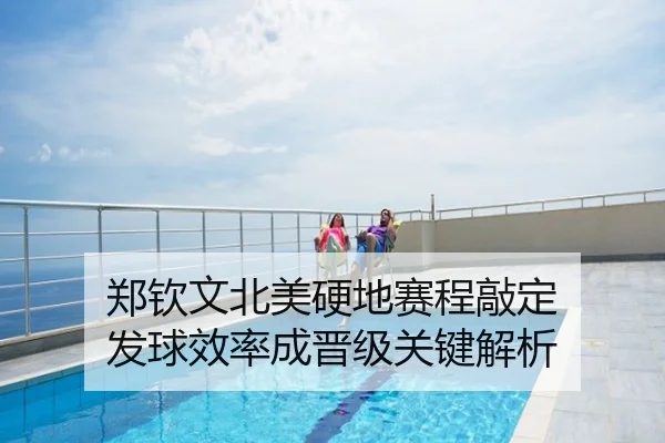 郑钦文北美硬地赛程敲定 发球效率成晋级关键解析