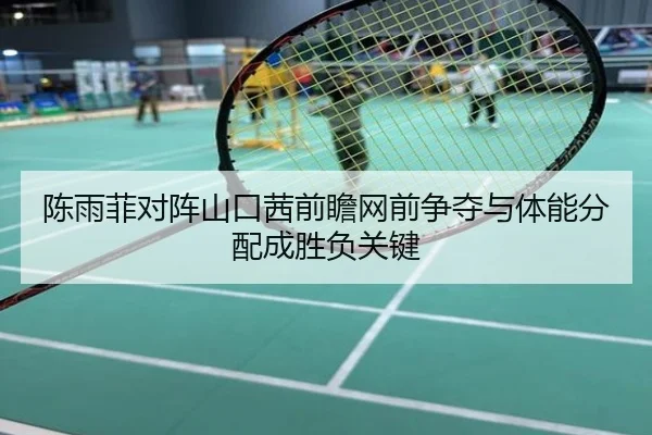陈雨菲对阵山口茜前瞻网前争夺与体能分配成胜负关键