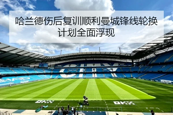 哈兰德伤后复训顺利曼城锋线轮换计划全面浮现