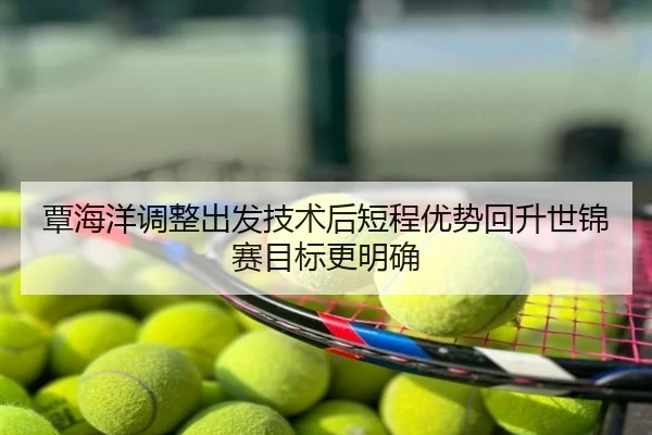 覃海洋调整出发技术后短程优势回升世锦赛目标更明确