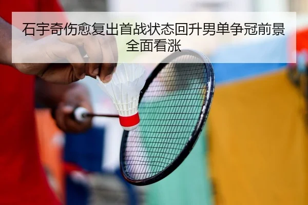 石宇奇伤愈复出首战状态回升男单争冠前景全面看涨