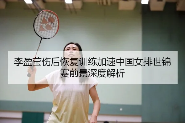 李盈莹伤后恢复训练加速中国女排世锦赛前景深度解析